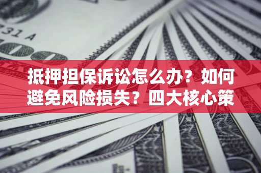 武汉抵押担保诉讼怎么办？如何避免风险损失？四大核心策略全解读