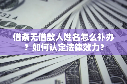 武汉借条无借款人姓名怎么补办？如何认定法律效力？