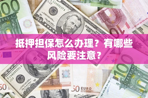 武汉抵押担保怎么办理？有哪些风险要注意？