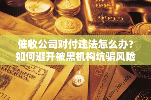 武汉催收公司对付违法怎么办？如何避开被黑机构坑骗风险