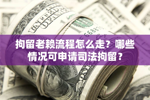 武汉拘留老赖流程怎么走？哪些情况可申请司法拘留？