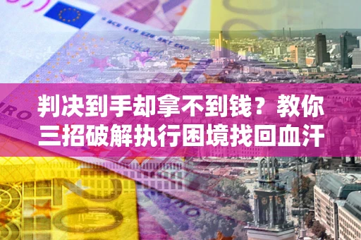 武汉判决到手却拿不到钱？教你三招破解执行困境找回血汗钱
