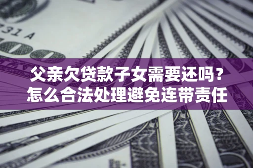 武汉父亲欠贷款子女需要还吗？怎么合法处理避免连带责任？