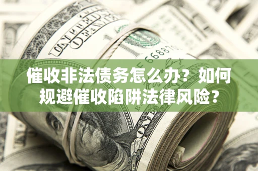 武汉催收非法债务怎么办？如何规避催收陷阱法律风险？
