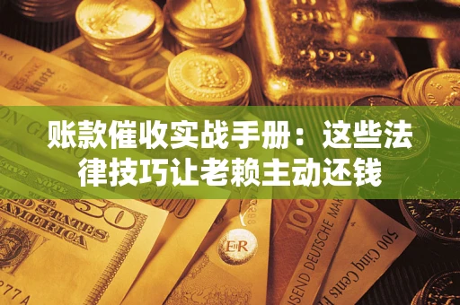 武汉账款催收实战手册：这些法律技巧让老赖主动还钱