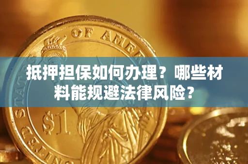 武汉抵押担保如何办理？哪些材料能规避法律风险？