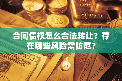 武汉合同债权怎么合法转让？存在哪些风险需防范？
