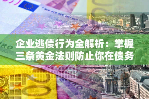 武汉企业逃债行为全解析：掌握三条黄金法则防止你在债务乱局中“踩雷”