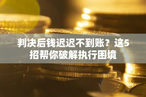 武汉判决后钱迟迟不到账？这5招帮你破解执行困境