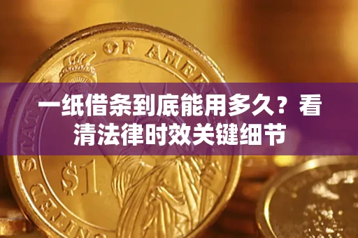 武汉一纸借条到底能用多久？看清法律时效关键细节