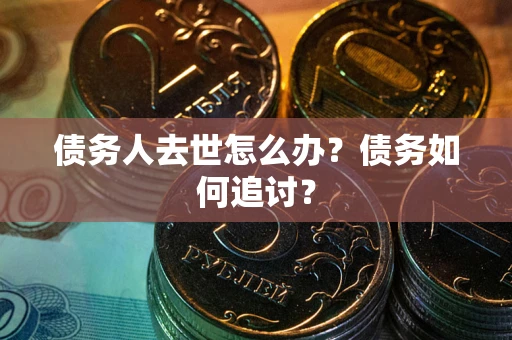 武汉债务人去世怎么办？债务如何追讨？