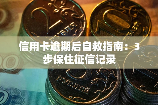 武汉信用卡逾期后自救指南：3步保住征信记录