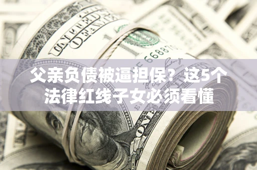 武汉父亲负债被逼担保？这5个法律红线子女必须看懂
