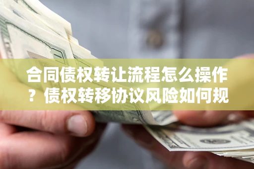 武汉合同债权转让流程怎么操作？债权转移协议风险如何规避？