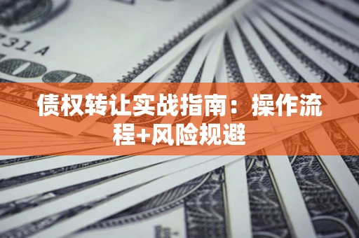 武汉债权转让实战指南：操作流程+风险规避