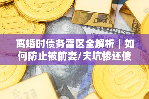 武汉离婚时债务雷区全解析｜如何防止被前妻/夫坑惨还债？