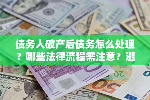 武汉债务人破产后债务怎么处理？哪些法律流程需注意？避免踩坑指南