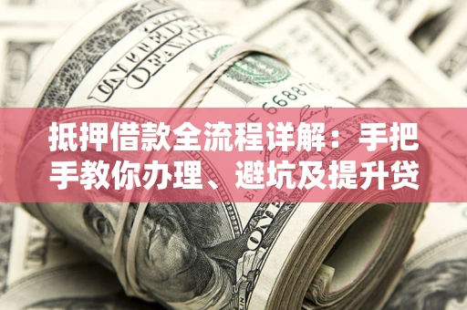 武汉抵押借款全流程详解：手把手教你办理、避坑及提升贷款额度