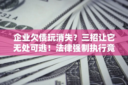 武汉企业欠债玩消失？三招让它无处可逃！法律强制执行竟比讨债公司还狠？