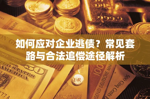 武汉如何应对企业逃债？常见套路与合法追偿途径解析