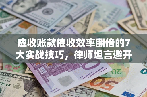 武汉应收账款催收效率翻倍的7大实战技巧，律师坦言避开这些法律雷区最关键