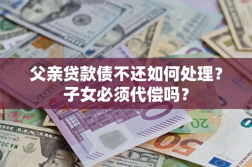 武汉父亲贷款债不还如何处理？子女必须代偿吗？