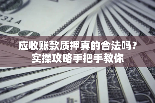武汉应收账款质押真的合法吗？实操攻略手把手教你
