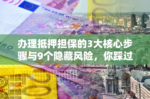 武汉办理抵押担保的3大核心步骤与9个隐藏风险，你踩过哪个坑？