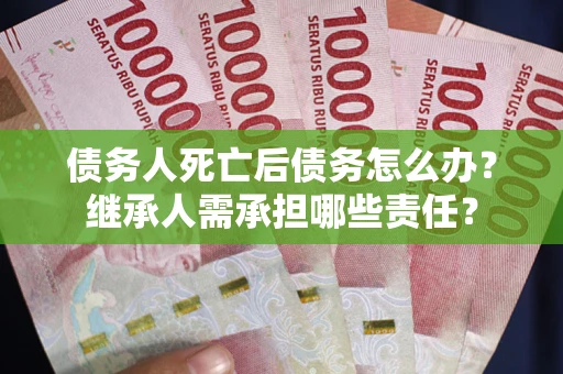 武汉债务人死亡后债务怎么办？继承人需承担哪些责任？