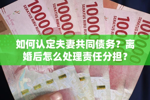 武汉如何认定夫妻共同债务？离婚后怎么处理责任分担？