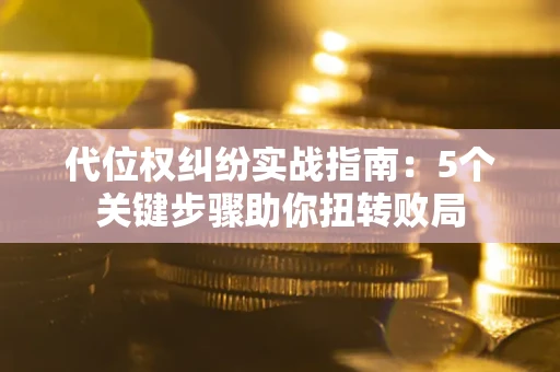 武汉代位权纠纷实战指南：5个关键步骤助你扭转败局