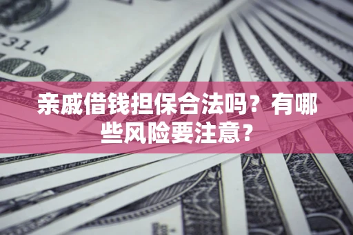 武汉亲戚借钱担保合法吗？有哪些风险要注意？