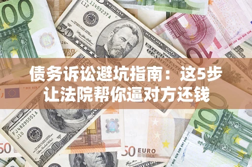 武汉债务诉讼避坑指南：这5步让法院帮你逼对方还钱