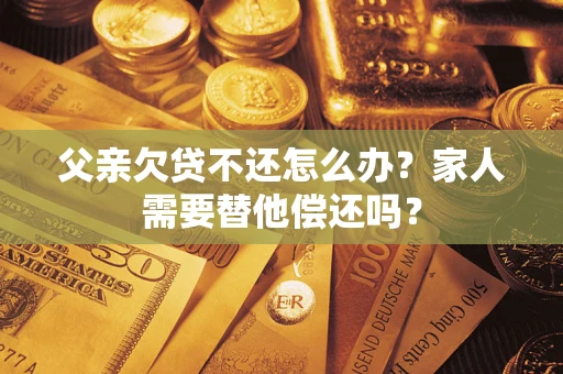 武汉父亲欠贷不还怎么办？家人需要替他偿还吗？