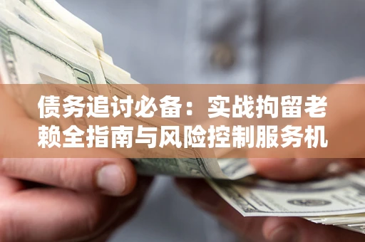武汉债务追讨必备：实战拘留老赖全指南与风险控制服务机构推荐