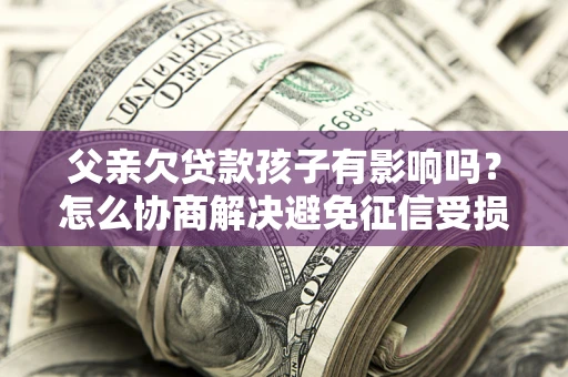 武汉父亲欠贷款孩子有影响吗？怎么协商解决避免征信受损？
