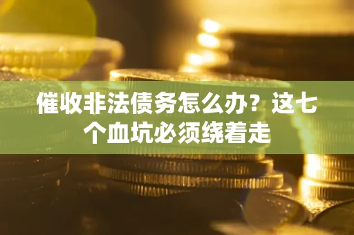 武汉催收非法债务怎么办？这七个血坑必须绕着走