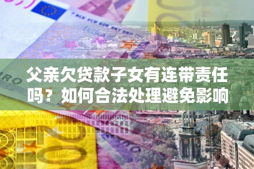 武汉父亲欠贷款子女有连带责任吗？如何合法处理避免影响？