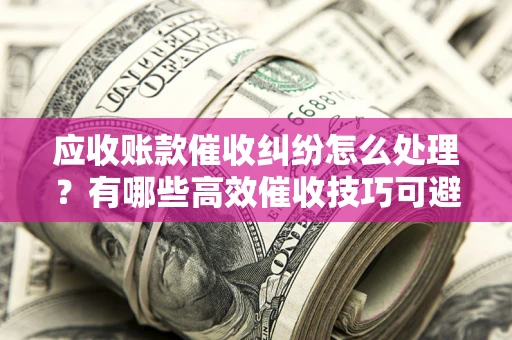 武汉应收账款催收纠纷怎么处理？有哪些高效催收技巧可避免坏账？