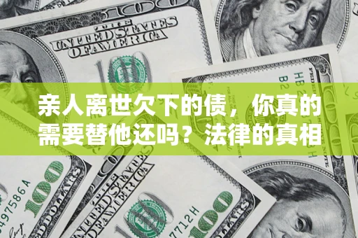 武汉亲人离世欠下的债，你真的需要替他还吗？法律的真相或许与你想的不一样