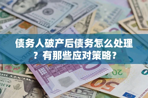 武汉债务人破产后债务怎么处理？有那些应对策略？