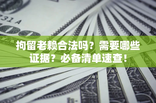 武汉拘留老赖合法吗？需要哪些证据？必备清单速查！