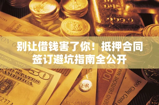 武汉别让借钱害了你！抵押合同签订避坑指南全公开