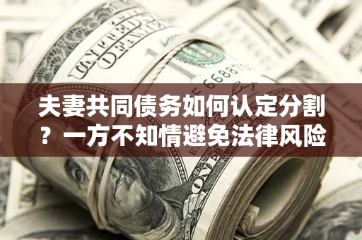 武汉夫妻共同债务如何认定分割？一方不知情避免法律风险必看！